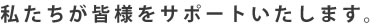 私たちが皆様をサポートいたします。